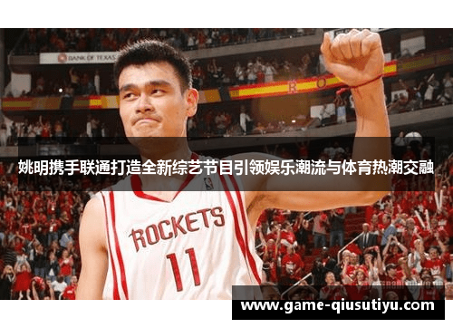 姚明携手联通打造全新综艺节目引领娱乐潮流与体育热潮交融