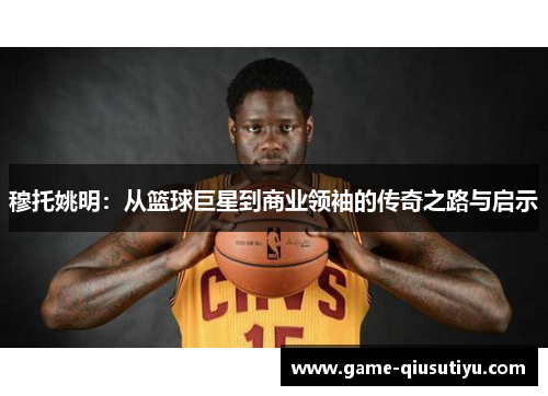 穆托姚明：从篮球巨星到商业领袖的传奇之路与启示