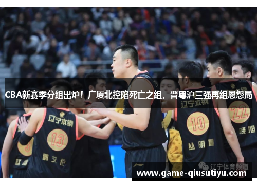 CBA新赛季分组出炉！广厦北控陷死亡之组，晋粤沪三强再组恩怨局